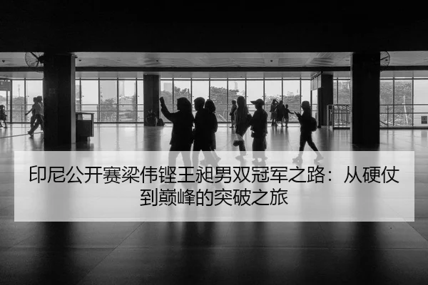 印尼公开赛梁伟铿王昶男双冠军之路：从硬仗到巅峰的突破之旅
