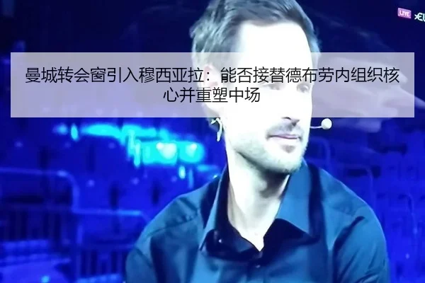 曼城转会窗引入穆西亚拉：能否接替德布劳内组织核心并重塑中场