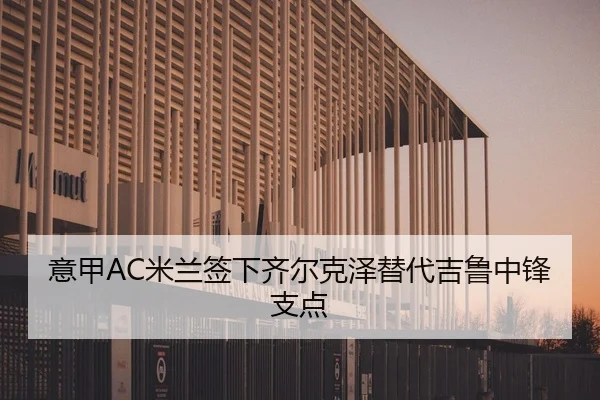 意甲AC米兰签下齐尔克泽替代吉鲁中锋支点