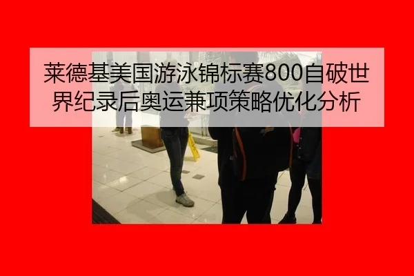 莱德基美国游泳锦标赛800自破世界纪录后奥运兼项策略优化分析