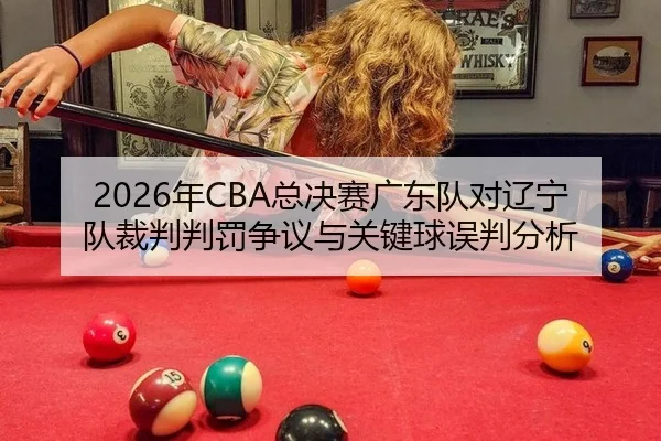 2026年CBA总决赛广东队对辽宁队裁判判罚争议与关键球误判分析