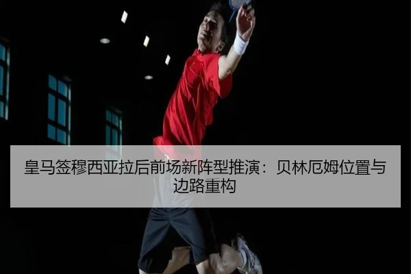 皇马签穆西亚拉后前场新阵型推演：贝林厄姆位置与边路重构